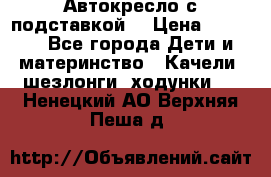 Автокресло с подставкой. › Цена ­ 4 000 - Все города Дети и материнство » Качели, шезлонги, ходунки   . Ненецкий АО,Верхняя Пеша д.